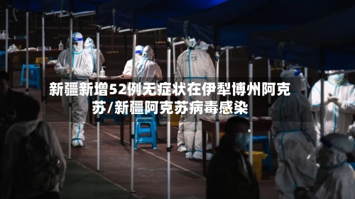 新疆新增52例无症状在伊犁博州阿克苏/新疆阿克苏病毒感染-第2张图片