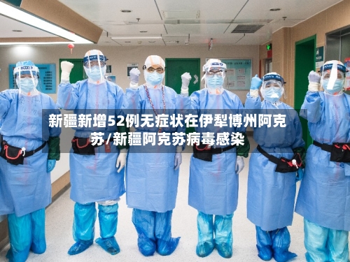 新疆新增52例无症状在伊犁博州阿克苏/新疆阿克苏病毒感染-第3张图片