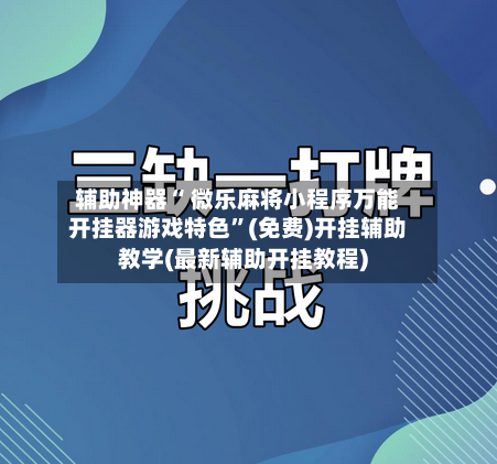 辅助神器“ 微乐麻将小程序万能开挂器游戏特色”(免费)开挂辅助教学(最新辅助开挂教程)-第3张图片