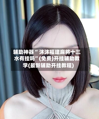 辅助神器“ 沐沐福建麻将十三水有挂吗”(免费)开挂辅助教学(最新辅助开挂教程)-第3张图片