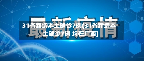 31省新增本土确诊7例(31省新增本土确诊7例 均在广西)-第2张图片