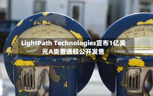 LightPath Technologies宣布1亿美元A类普通股公开发售