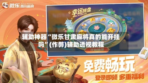 辅助神器“微乐甘肃麻将真的能开挂吗	”(作弊)辅助透视教程-第2张图片