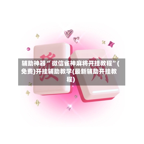 辅助神器“ 微信雀神麻将开挂教程	”(免费)开挂辅助教学(最新辅助开挂教程)-第2张图片
