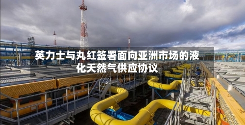 英力士与丸红签署面向亚洲市场的液化天然气供应协议-第3张图片