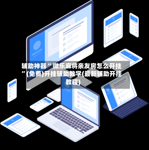 辅助神器“ 微乐麻将亲友房怎么开挂”(免费)开挂辅助教学(最新辅助开挂教程)