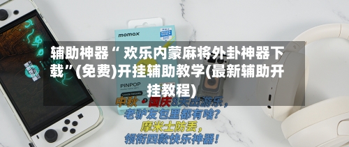 辅助神器“ 欢乐内蒙麻将外卦神器下载”(免费)开挂辅助教学(最新辅助开挂教程)