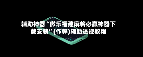 辅助神器“微乐福建麻将必赢神器下载安装”(作弊)辅助透视教程-第2张图片
