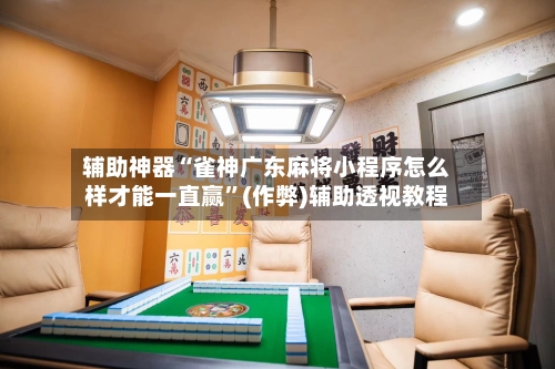辅助神器“雀神广东麻将小程序怎么样才能一直赢”(作弊)辅助透视教程