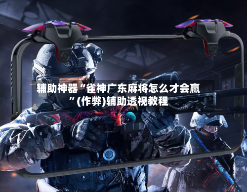 辅助神器“雀神广东麻将怎么才会赢”(作弊)辅助透视教程-第3张图片