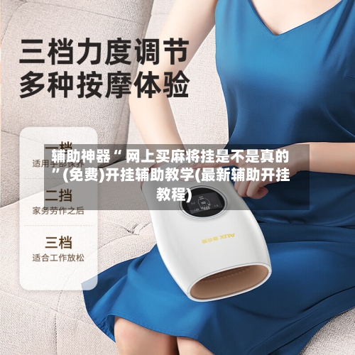 辅助神器“ 网上买麻将挂是不是真的”(免费)开挂辅助教学(最新辅助开挂教程)