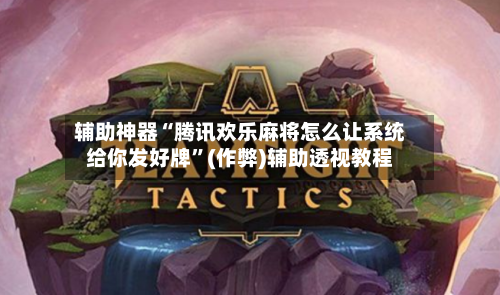 辅助神器“腾讯欢乐麻将怎么让系统给你发好牌”(作弊)辅助透视教程