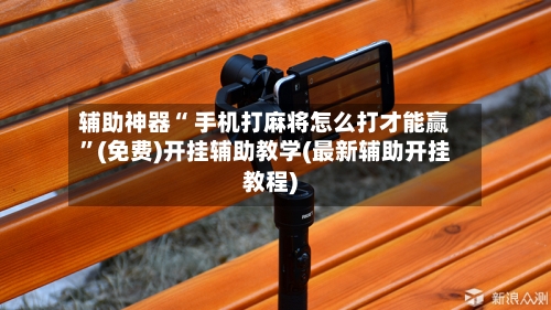 辅助神器“ 手机打麻将怎么打才能赢	”(免费)开挂辅助教学(最新辅助开挂教程)-第3张图片