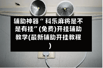 辅助神器“ 科乐麻将是不是有挂”(免费)开挂辅助教学(最新辅助开挂教程)