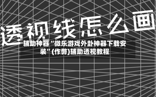 辅助神器“微乐游戏外卦神器下载安装”(作弊)辅助透视教程