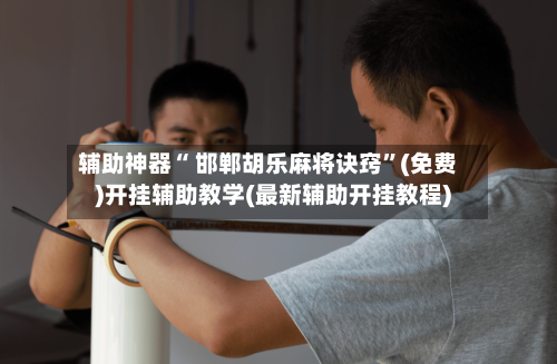 辅助神器“ 邯郸胡乐麻将诀窍”(免费)开挂辅助教学(最新辅助开挂教程)-第3张图片