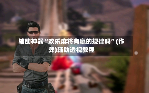 辅助神器“欢乐麻将有赢的规律吗”(作弊)辅助透视教程