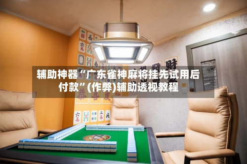 辅助神器“广东雀神麻将挂先试用后付款”(作弊)辅助透视教程