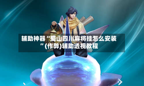辅助神器“蜀山四川麻将挂怎么安装”(作弊)辅助透视教程-第2张图片