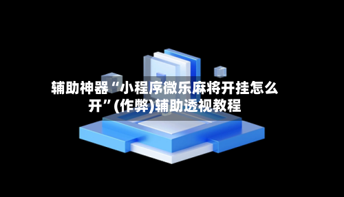 辅助神器“小程序微乐麻将开挂怎么开”(作弊)辅助透视教程