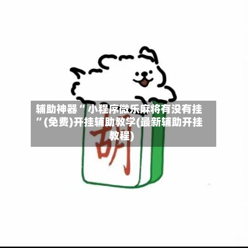 辅助神器“ 小程序微乐麻将有没有挂”(免费)开挂辅助教学(最新辅助开挂教程)