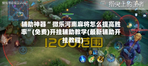 辅助神器“ 微乐河南麻将怎么提高胜率	”(免费)开挂辅助教学(最新辅助开挂教程)-第2张图片