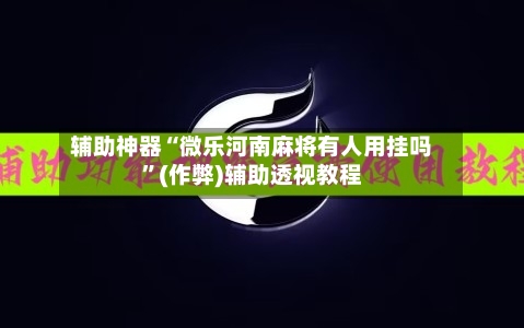 辅助神器“微乐河南麻将有人用挂吗”(作弊)辅助透视教程-第3张图片