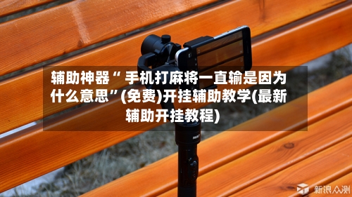辅助神器“ 手机打麻将一直输是因为什么意思”(免费)开挂辅助教学(最新辅助开挂教程)-第3张图片