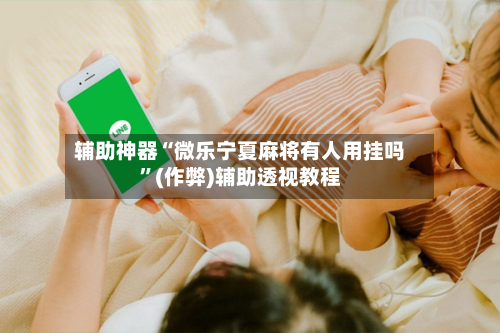 辅助神器“微乐宁夏麻将有人用挂吗”(作弊)辅助透视教程
