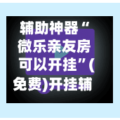 辅助神器“ 微乐亲友房可以开挂”(免费)开挂辅助教学(最新辅助开挂教程)
