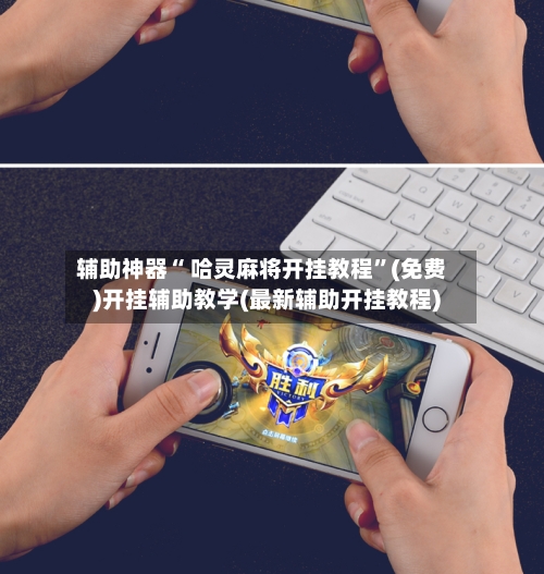 辅助神器“ 哈灵麻将开挂教程	”(免费)开挂辅助教学(最新辅助开挂教程)-第3张图片