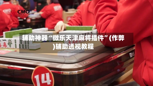辅助神器“微乐天津麻将插件	”(作弊)辅助透视教程-第3张图片