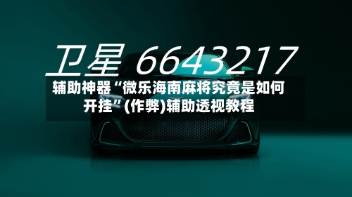 辅助神器“微乐海南麻将究竟是如何开挂”(作弊)辅助透视教程-第3张图片