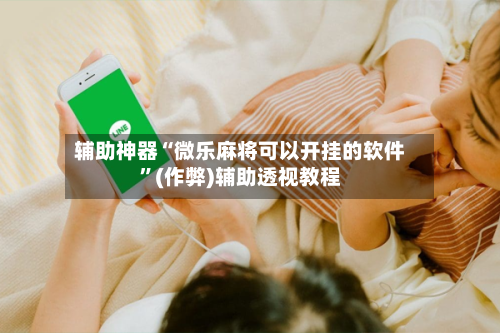 辅助神器“微乐麻将可以开挂的软件”(作弊)辅助透视教程-第2张图片