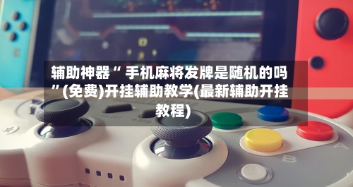 辅助神器“ 手机麻将发牌是随机的吗”(免费)开挂辅助教学(最新辅助开挂教程)-第3张图片