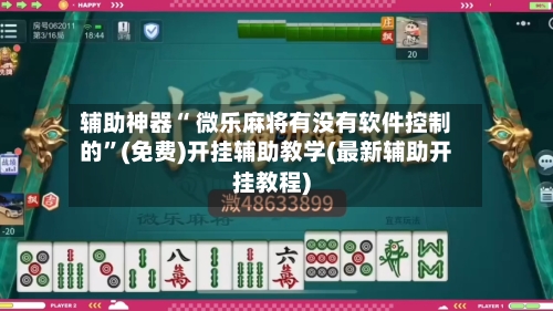 辅助神器“ 微乐麻将有没有软件控制的”(免费)开挂辅助教学(最新辅助开挂教程)