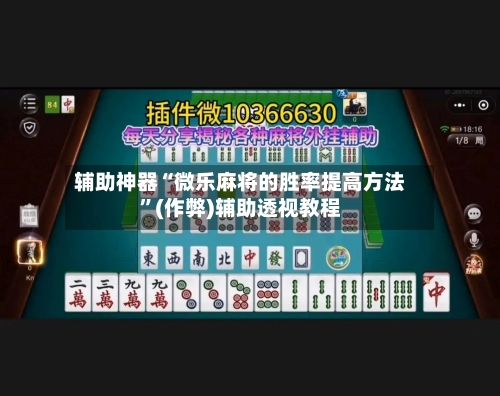 辅助神器“微乐麻将的胜率提高方法”(作弊)辅助透视教程-第3张图片