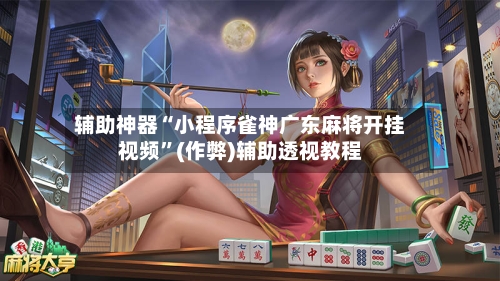 辅助神器“小程序雀神广东麻将开挂视频”(作弊)辅助透视教程