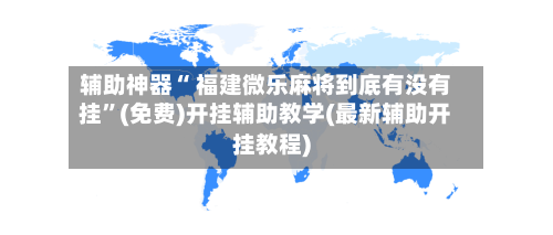 辅助神器“ 福建微乐麻将到底有没有挂”(免费)开挂辅助教学(最新辅助开挂教程)