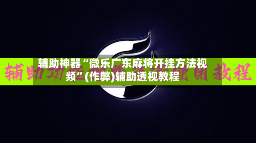 辅助神器“微乐广东麻将开挂方法视频”(作弊)辅助透视教程-第2张图片