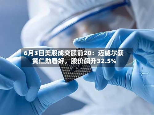 6月3日美股成交额前20：迈威尔获黄仁勋看好，股价飙升32.5%-第3张图片
