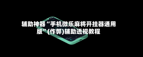 辅助神器“手机微乐麻将开挂器通用版”(作弊)辅助透视教程
