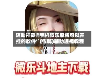 辅助神器“手机微乐麻将可以开挂的软件”(作弊)辅助透视教程