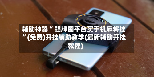 辅助神器“ 赣牌圈平台买手机麻将挂”(免费)开挂辅助教学(最新辅助开挂教程)-第2张图片