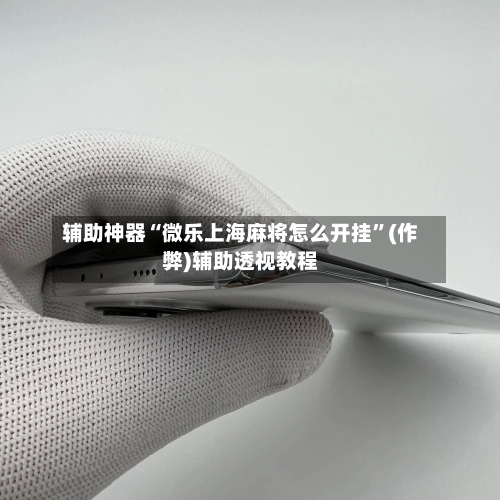 辅助神器“微乐上海麻将怎么开挂”(作弊)辅助透视教程-第3张图片