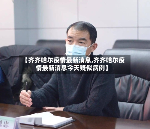 【齐齐哈尔疫情最新消息,齐齐哈尔疫情最新消息今天疑似病例】-第3张图片