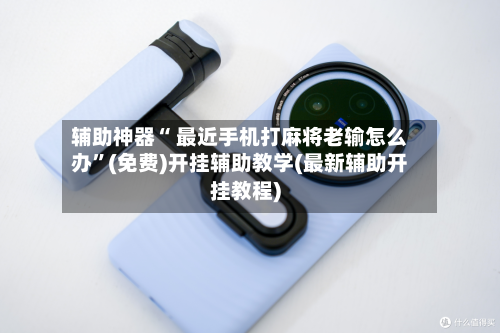 辅助神器“ 最近手机打麻将老输怎么办”(免费)开挂辅助教学(最新辅助开挂教程)