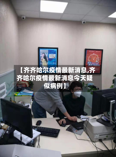 【齐齐哈尔疫情最新消息,齐齐哈尔疫情最新消息今天疑似病例】-第2张图片
