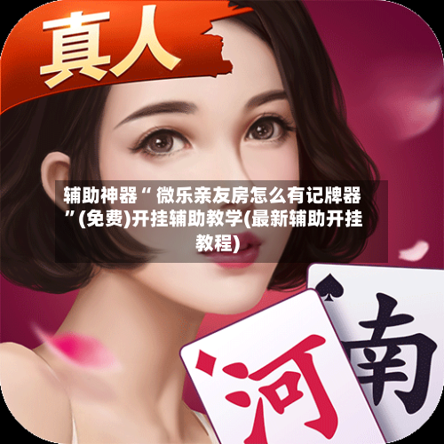 辅助神器“ 微乐亲友房怎么有记牌器”(免费)开挂辅助教学(最新辅助开挂教程)-第2张图片