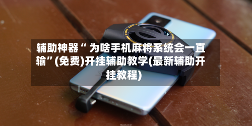辅助神器“ 为啥手机麻将系统会一直输”(免费)开挂辅助教学(最新辅助开挂教程)-第2张图片